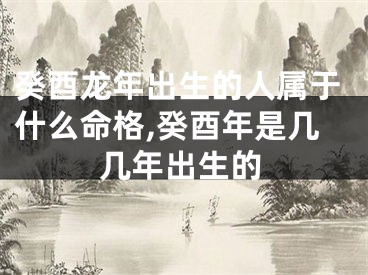 癸酉龙年出生的人属于什么命格,癸酉年是几几年出生的