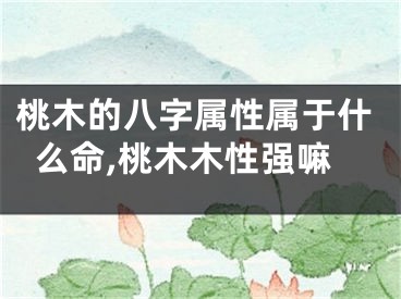 桃木的八字属性属于什么命,桃木木性强嘛