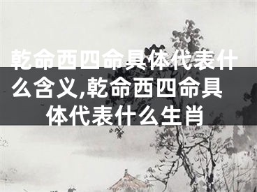 乾命西四命具体代表什么含义,乾命西四命具体代表什么生肖