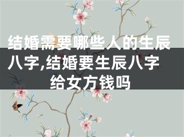 结婚需要哪些人的生辰八字,结婚要生辰八字给女方钱吗