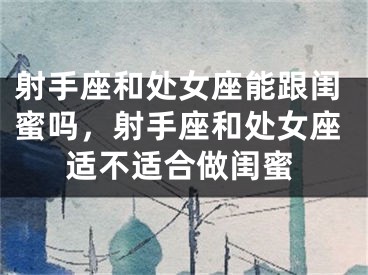 射手座和处女座能跟闺蜜吗，射手座和处女座适不适合做闺蜜