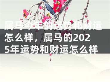 属马今年的运势和财运怎么样，属马的2025年运势和财运怎么样