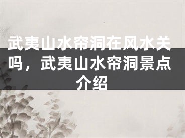 武夷山水帘洞在风水关吗，武夷山水帘洞景点介绍