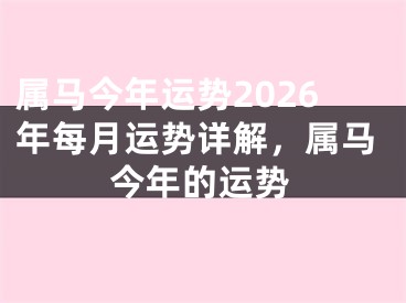属马今年运势2026年每月运势详解，属马今年的运势