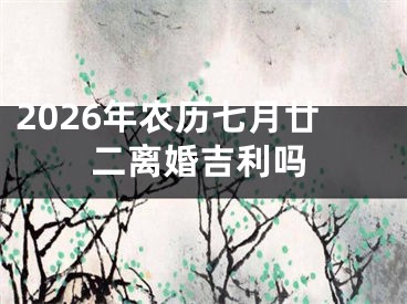 2026年农历七月廿二离婚吉利吗