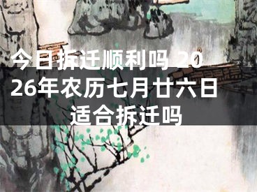 今日拆迁顺利吗 2026年农历七月廿六日适合拆迁吗
