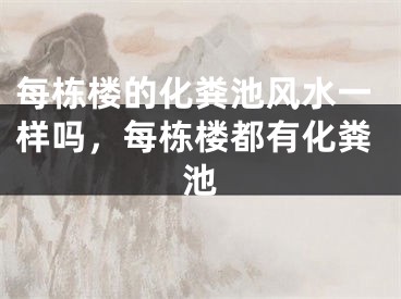 每栋楼的化粪池风水一样吗，每栋楼都有化粪池
