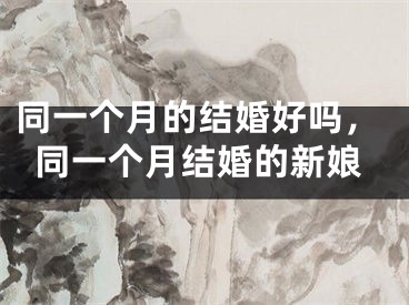 同一个月的结婚好吗，同一个月结婚的新娘