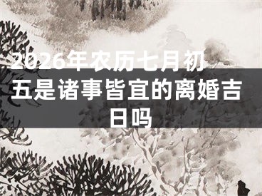2026年农历七月初五是诸事皆宜的离婚吉日吗