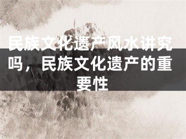 民族文化遗产风水讲究吗，民族文化遗产的重要性