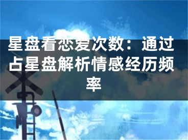 星盘看恋爱次数:通过占星盘解析情感经历频率