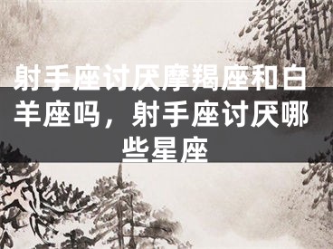射手座讨厌摩羯座和白羊座吗,射手座讨厌哪些星座
