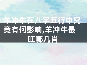 羊冲牛在八字五行中究竟有何影响,羊冲牛最旺哪几肖