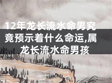 12年龙长流水命男究竟预示着什么命运,属龙长流水命男孩