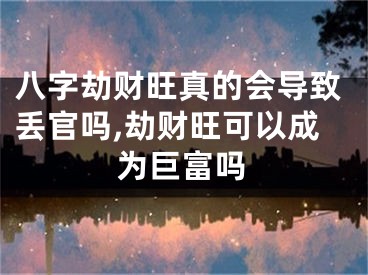 八字劫财旺真的会导致丢官吗,劫财旺可以成为巨富吗