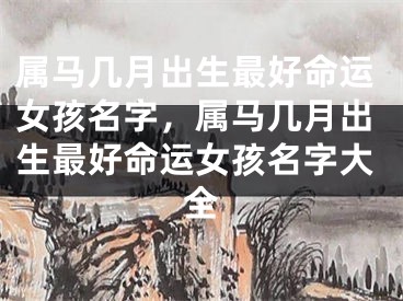 属马几月出生最好命运女孩名字，属马几月出生最好命运女孩名字大全
