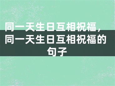 同一天生日互相祝福，同一天生日互相祝福的句子