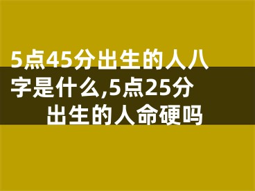 5点45分出生的人八字是什么,5点25分出生的人命硬吗