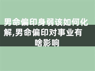 男命偏印身弱该如何化解,男命偏印对事业有啥影响