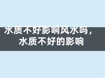 水质不好影响风水吗，水质不好的影响