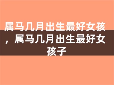 属马几月出生最好女孩，属马几月出生最好女孩子