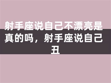 射手座说自己不漂亮是真的吗，射手座说自己丑
