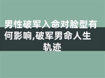 男性破军入命对脸型有何影响,破军男命人生轨迹