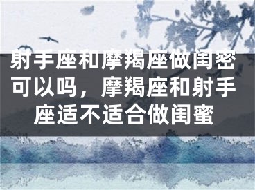 射手座和摩羯座做闺密可以吗，摩羯座和射手座适不适合做闺蜜