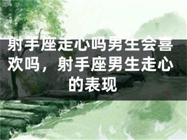 射手座走心吗男生会喜欢吗，射手座男生走心的表现