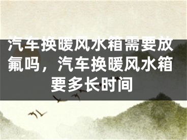 汽车换暖风水箱需要放氟吗，汽车换暖风水箱要多长时间