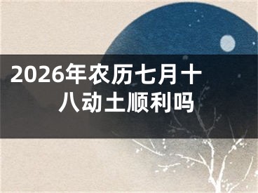 2026年农历七月十八动土顺利吗