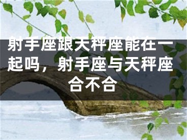 射手座跟天秤座能在一起吗,射手座与天秤座合不合