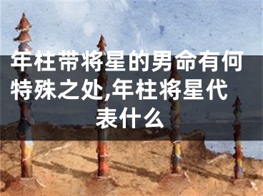 年柱带将星的男命有何特殊之处,年柱将星代表什么