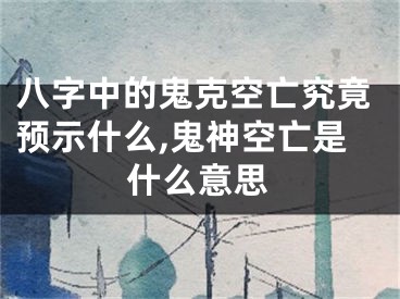 八字中的鬼克空亡究竟预示什么,鬼神空亡是什么意思