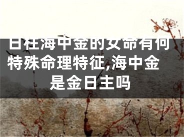 日柱海中金的女命有何特殊命理特征,海中金是金日主吗