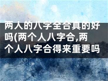 两人的八字全合真的好吗(两个人八字合,两个人八字合得来重要吗