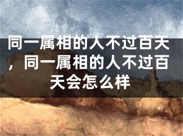 同一属相的人不过百天，同一属相的人不过百天会怎么样