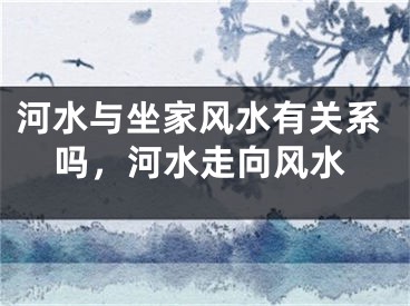 河水与坐家风水有关系吗，河水走向风水