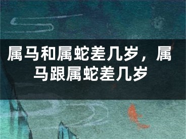 属马和属蛇差几岁，属马跟属蛇差几岁