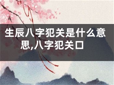 生辰八字犯关是什么意思,八字犯关口