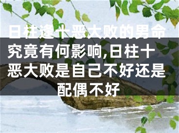 日柱逢十恶大败的男命究竟有何影响,日柱十恶大败是自己不好还是配偶不好
