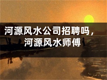 河源风水公司招聘吗，河源风水师傅