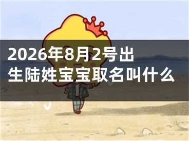 2026年8月2号出生陆姓宝宝取名叫什么