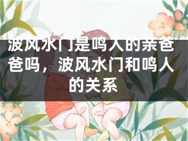 波风水门是鸣人的亲爸爸吗，波风水门和鸣人的关系