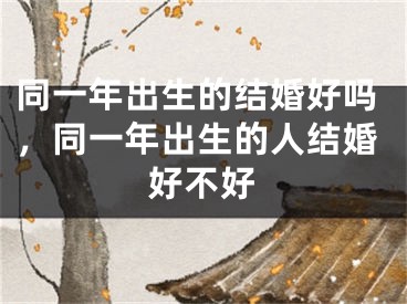 同一年出生的结婚好吗，同一年出生的人结婚好不好