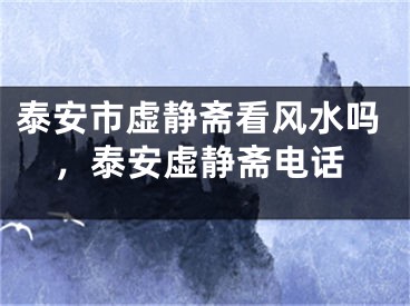 泰安市虚静斋看风水吗,泰安虚静斋电话
