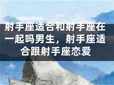 射手座适合和射手座在一起吗男生，射手座适合跟射手座恋爱
