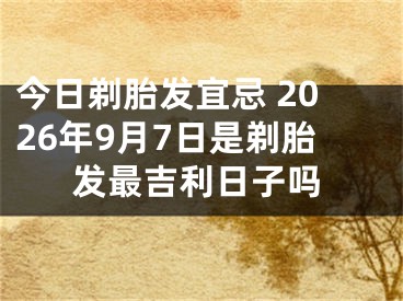 今日剃胎发宜忌 2026年9月7日是剃胎发最吉利日子吗
