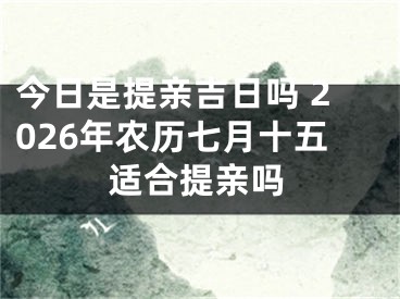 今日是提亲吉日吗 2026年农历七月十五适合提亲吗