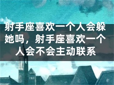 射手座喜欢一个人会躲她吗，射手座喜欢一个人会不会主动联系